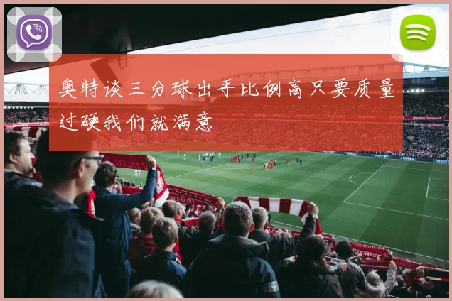 奥特谈三分球出手比例高只要质量过硬我们就满意