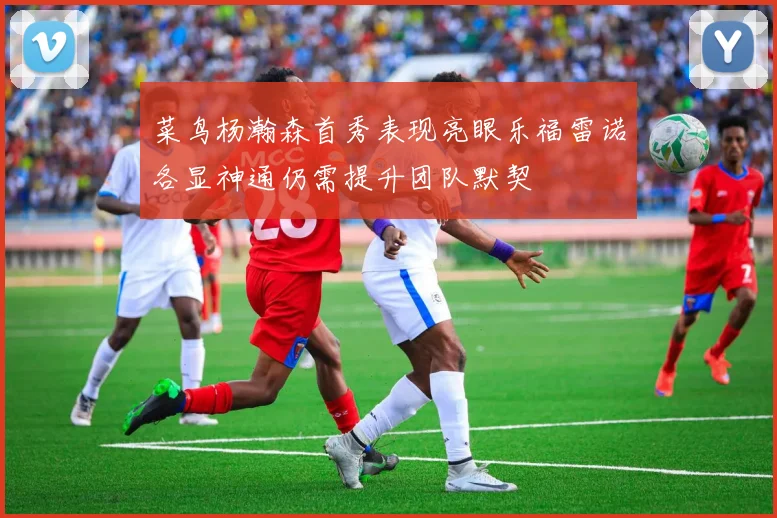 菜鸟杨瀚森首秀表现亮眼乐福雷诺各显神通仍需提升团队默契