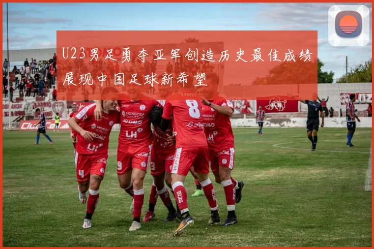 U23男足勇夺亚军创造历史最佳成绩展现中国足球新希望