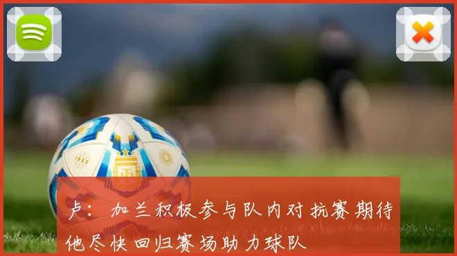 卢：加兰积极参与队内对抗赛期待他尽快回归赛场助力球队