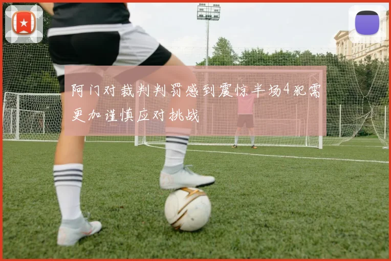 阿门对裁判判罚感到震惊半场4犯需更加谨慎应对挑战
