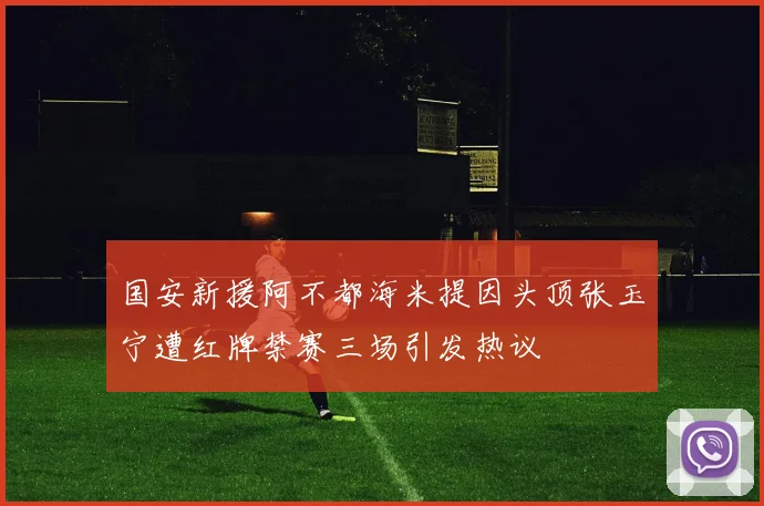 国安新援阿不都海米提因头顶张玉宁遭红牌禁赛三场引发热议