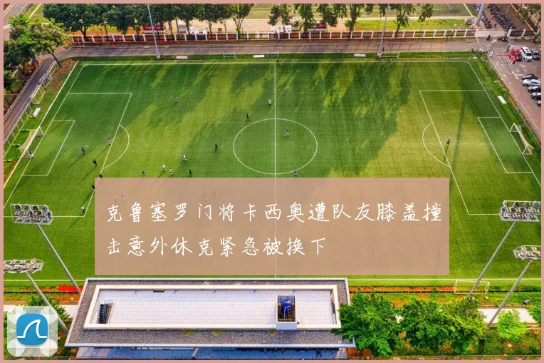克鲁塞罗门将卡西奥遭队友膝盖撞击意外休克紧急被换下