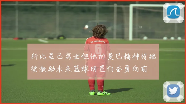 科比虽已离世但他的曼巴精神将继续激励未来篮球明星们奋勇向前
