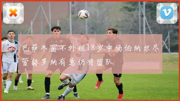 巴萨冬窗不外租18岁中场伯纳尔尽管赫罗纳有意仍将留队