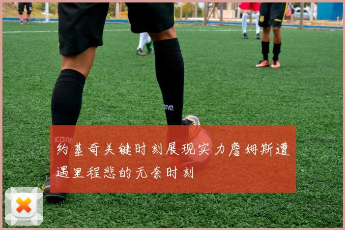 约基奇关键时刻展现实力詹姆斯遭遇里程悲的无奈时刻