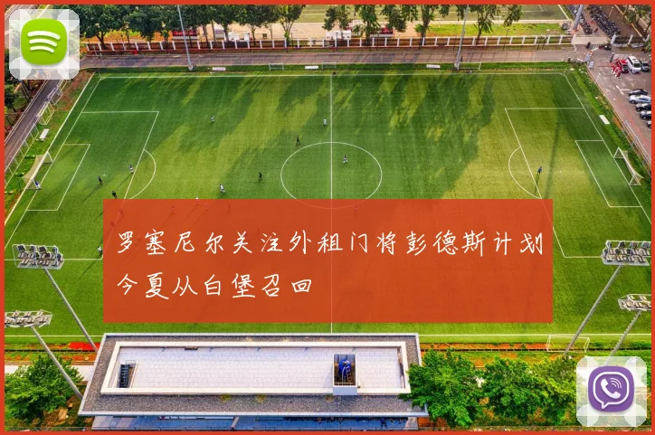 罗塞尼尔关注外租门将彭德斯计划今夏从白堡召回