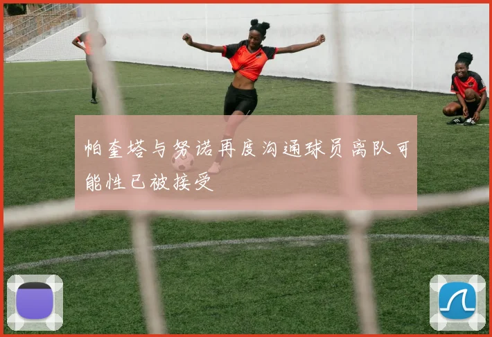 帕奎塔与努诺再度沟通球员离队可能性已被接受