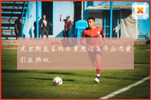 皮尔斯直言约会费用过高不应恋爱引发热议