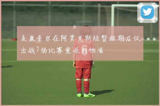 麦康奈尔在阿贾克斯短暂租期后仅出战7场比赛重返利物浦