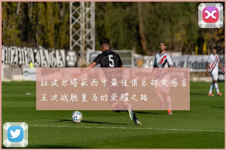 拉波尔塔获西甲最佳俱乐部奖感言五次战胜皇马的荣耀之路