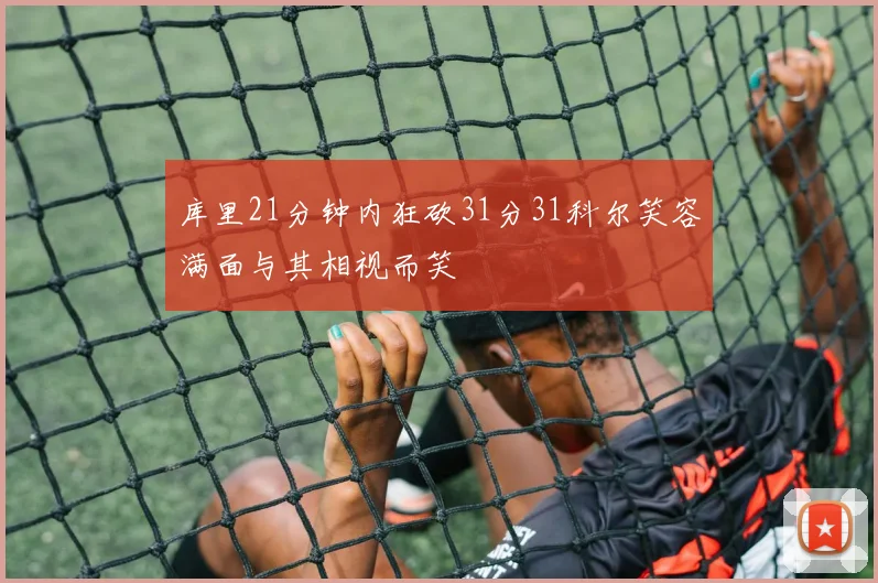 库里21分钟内狂砍31分31科尔笑容满面与其相视而笑