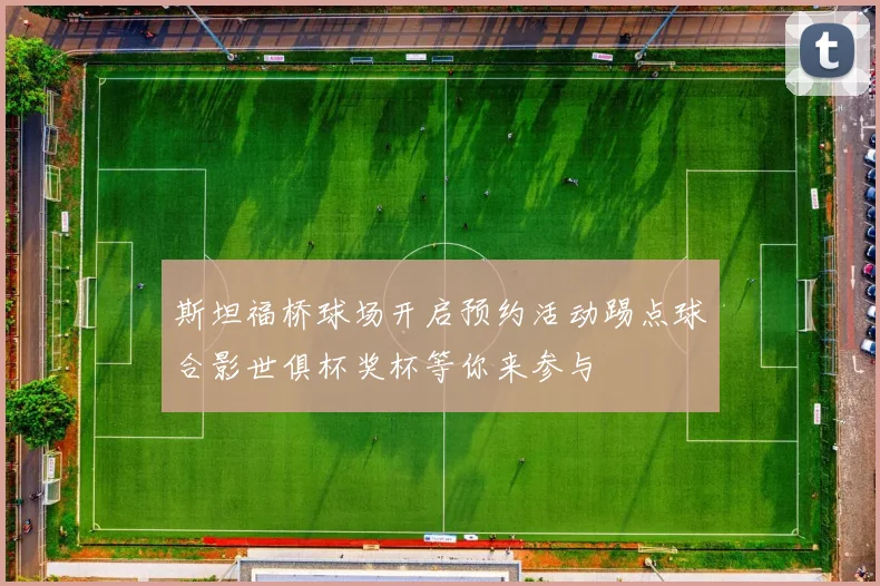 斯坦福桥球场开启预约活动踢点球合影世俱杯奖杯等你来参与