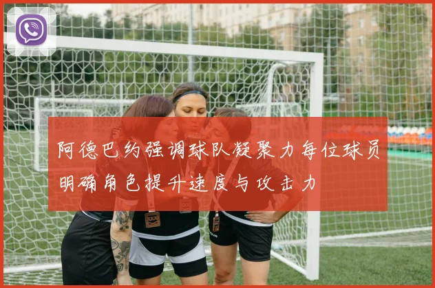 阿德巴约强调球队凝聚力每位球员明确角色提升速度与攻击力