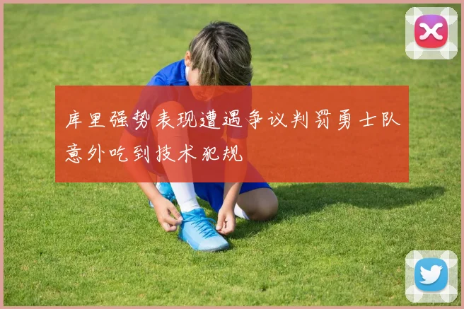 库里强势表现遭遇争议判罚勇士队意外吃到技术犯规