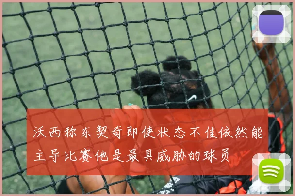 沃西称东契奇即使状态不佳依然能主导比赛他是最具威胁的球员