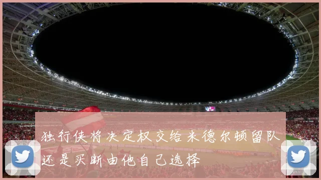 独行侠将决定权交给米德尔顿留队还是买断由他自己选择