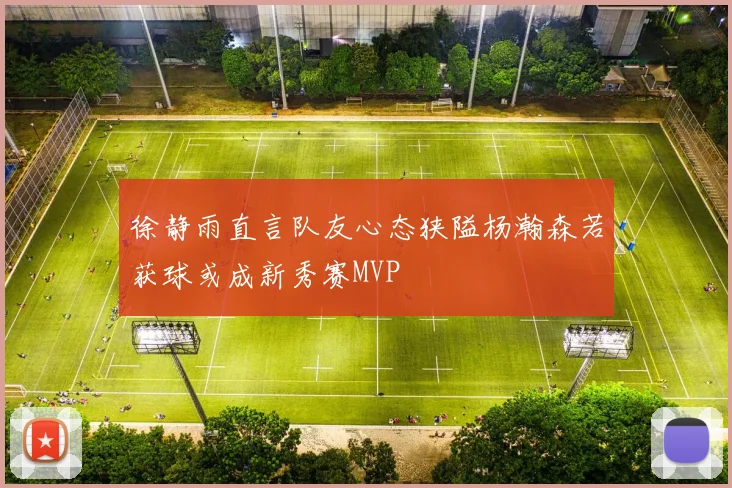 徐静雨直言队友心态狭隘杨瀚森若获球或成新秀赛MVP