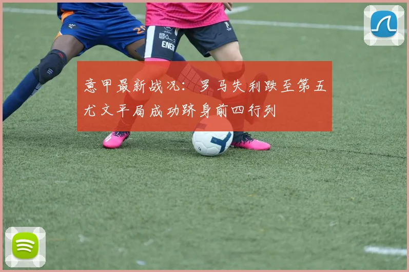 意甲最新战况：罗马失利跌至第五尤文平局成功跻身前四行列