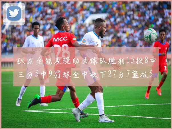 狄龙全能表现助力球队胜利15投8中三分5中9罚球全中砍下27分7篮板5助攻