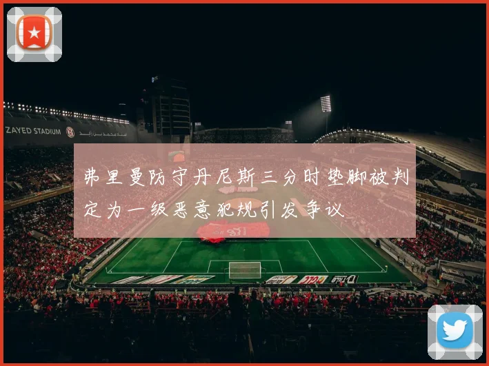 弗里曼防守丹尼斯三分时垫脚被判定为一级恶意犯规引发争议