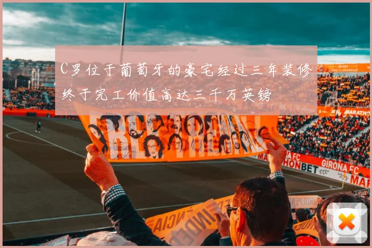 C罗位于葡萄牙的豪宅经过三年装修终于完工价值高达三千万英镑