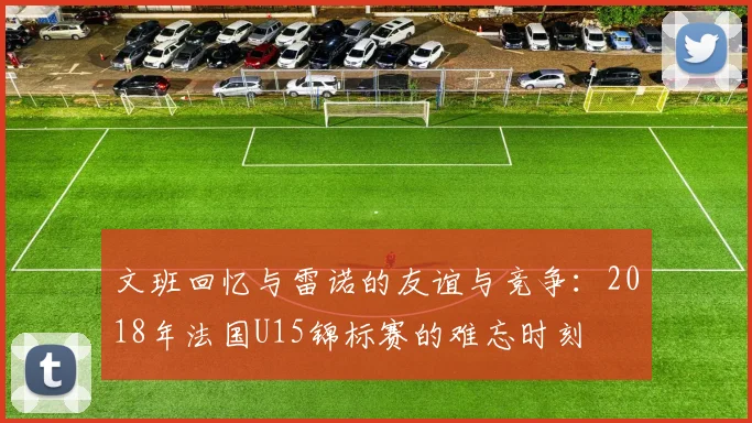 文班回忆与雷诺的友谊与竞争：2018年法国U15锦标赛的难忘时刻