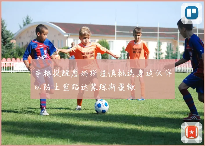 夸梅提醒詹姆斯谨慎挑选身边伙伴以防止重蹈达蒙琼斯覆辙
