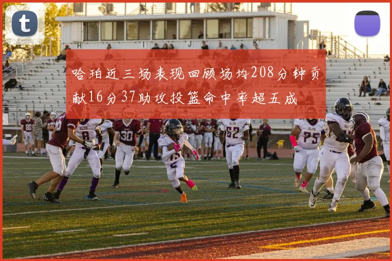 哈珀近三场表现回顾场均208分钟贡献16分37助攻投篮命中率超五成