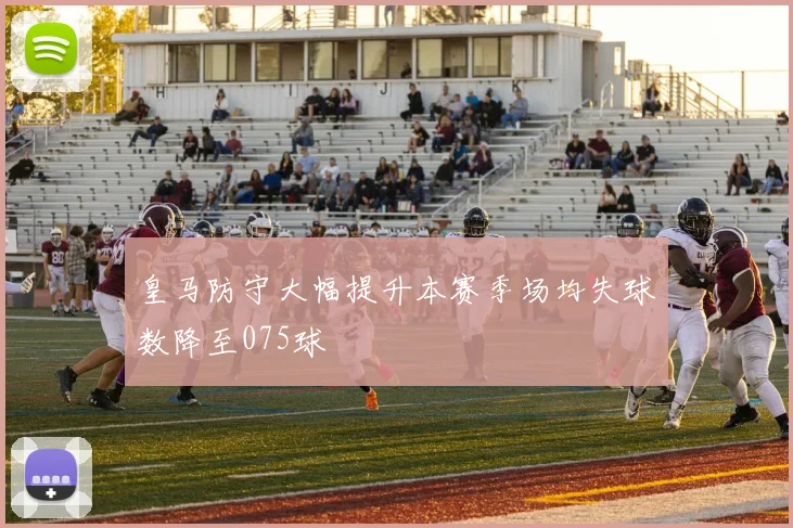 皇马防守大幅提升本赛季场均失球数降至075球