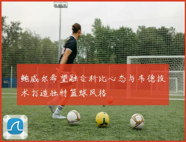 鲍威尔希望融合科比心态与韦德技术打造独特篮球风格