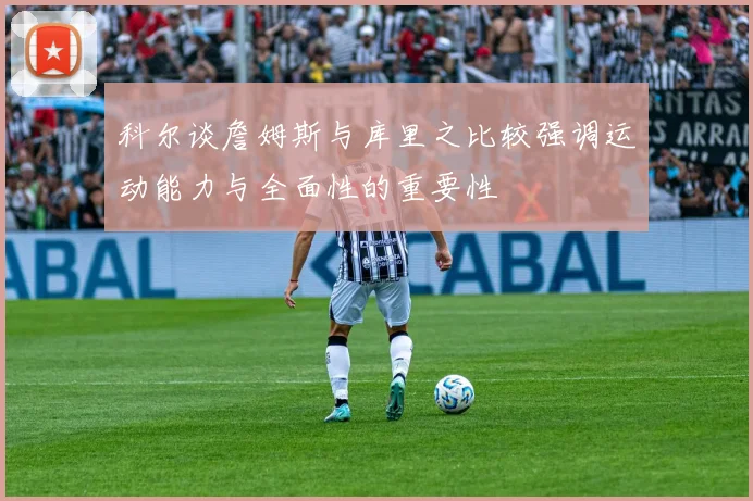 科尔谈詹姆斯与库里之比较强调运动能力与全面性的重要性