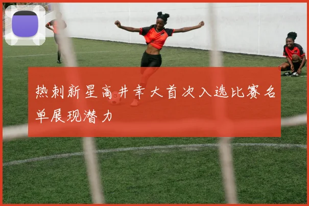 热刺新星高井幸大首次入选比赛名单展现潜力