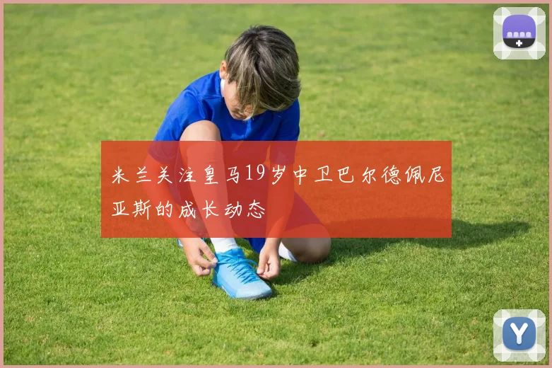 米兰关注皇马19岁中卫巴尔德佩尼亚斯的成长动态