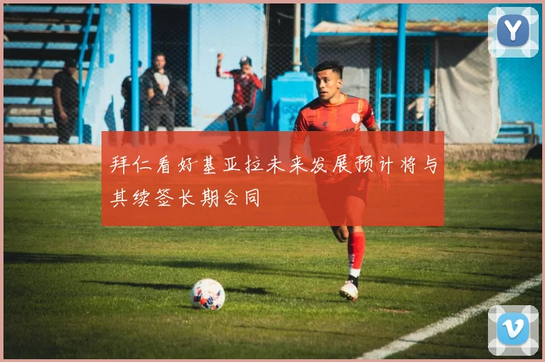 拜仁看好基亚拉未来发展预计将与其续签长期合同