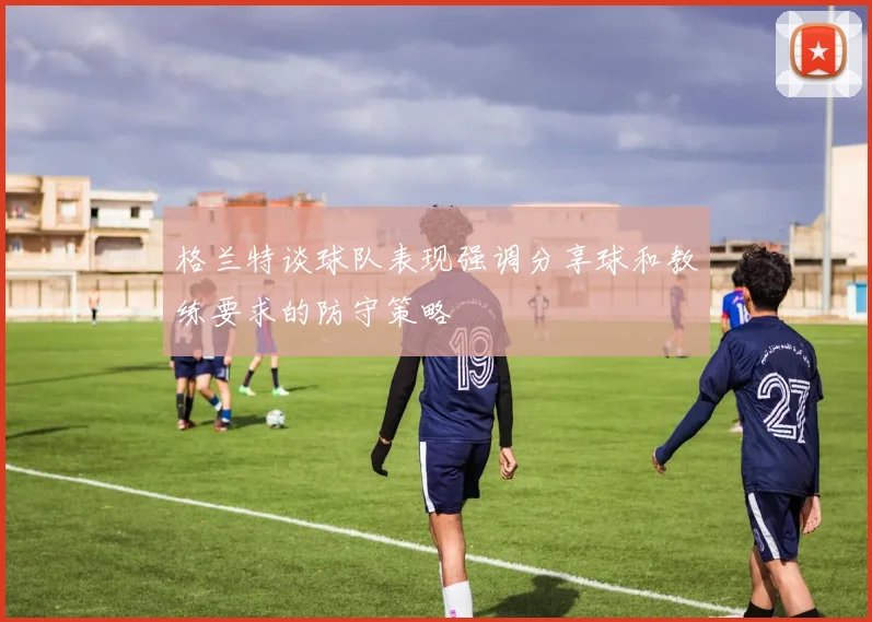 格兰特谈球队表现强调分享球和教练要求的防守策略