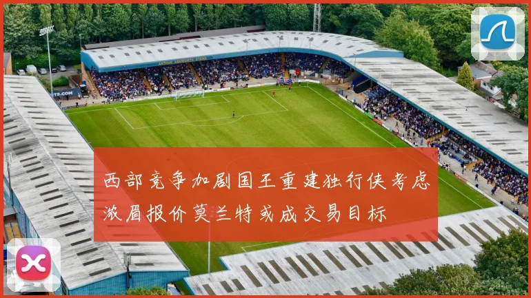西部竞争加剧国王重建独行侠考虑浓眉报价莫兰特或成交易目标