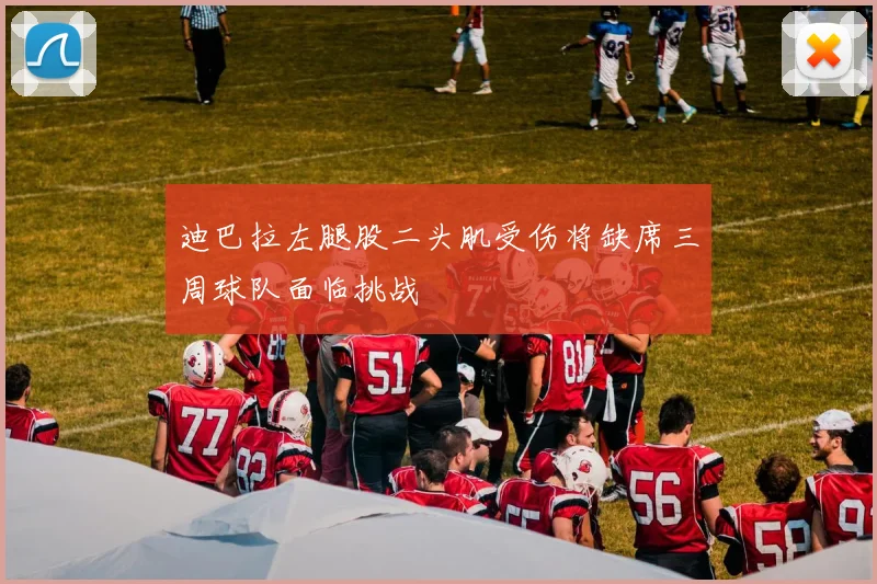 迪巴拉左腿股二头肌受伤将缺席三周球队面临挑战