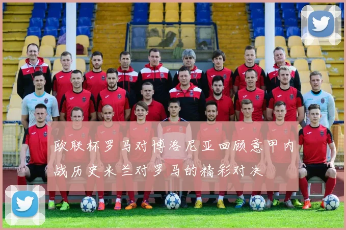 欧联杯罗马对博洛尼亚回顾意甲内战历史米兰对罗马的精彩对决