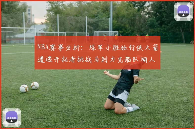 NBA赛事分析：绿军小胜独行侠火箭遭遇开拓者挑战马刺力克船队湖人击败步行者
