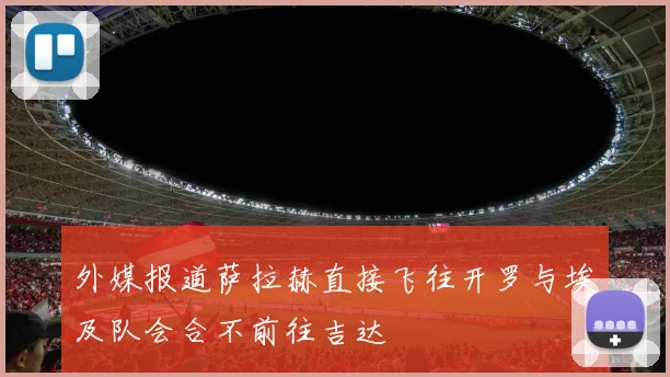 外媒报道萨拉赫直接飞往开罗与埃及队会合不前往吉达
