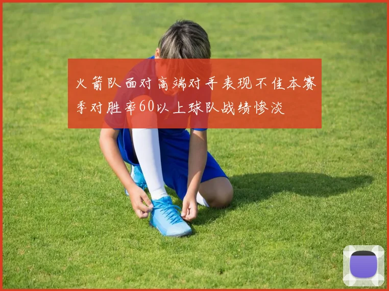 火箭队面对高端对手表现不佳本赛季对胜率60以上球队战绩惨淡