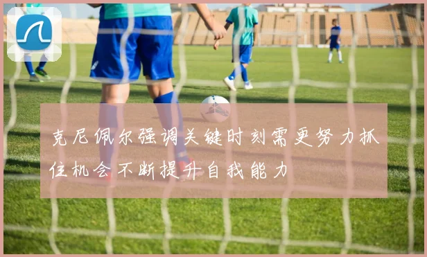 克尼佩尔强调关键时刻需更努力抓住机会不断提升自我能力