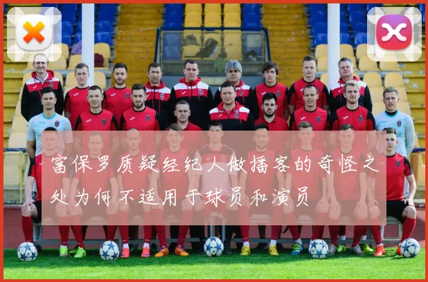 富保罗质疑经纪人做播客的奇怪之处为何不适用于球员和演员