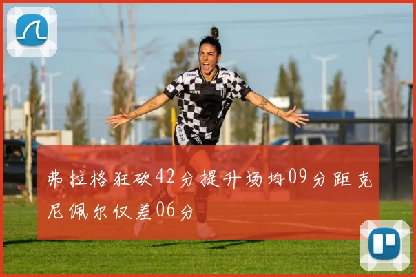 弗拉格狂砍42分提升场均09分距克尼佩尔仅差06分