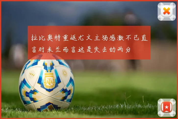 拉比奥特重返尤文主场感激不已直言对米兰而言这是失去的两分