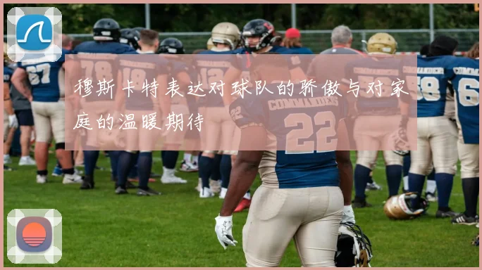 穆斯卡特表达对球队的骄傲与对家庭的温暖期待