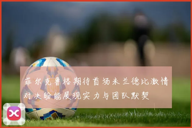 菲尔克鲁格期待首场米兰德比激情对决盼能展现实力与团队默契