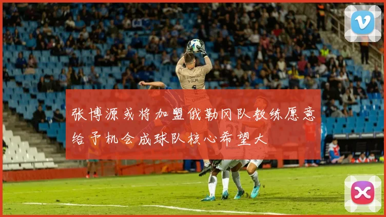 张博源或将加盟俄勒冈队教练愿意给予机会成球队核心希望大