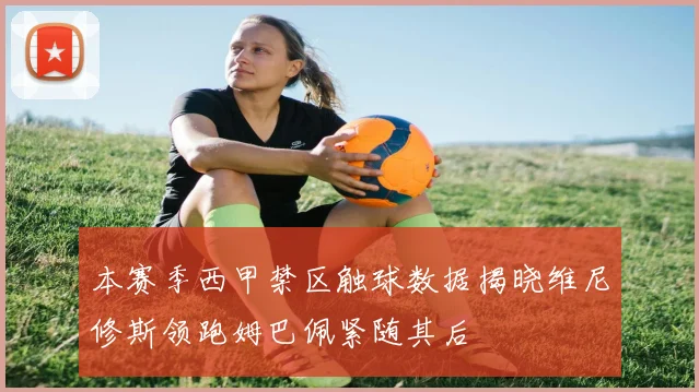 本赛季西甲禁区触球数据揭晓维尼修斯领跑姆巴佩紧随其后